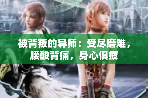 被背叛的導(dǎo)師：受盡磨難，腰酸背痛，身心俱疲
