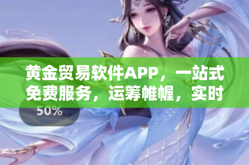 黃金貿(mào)易軟件APP，一站式免費(fèi)服務(wù)，運(yùn)籌帷幄，實(shí)時(shí)交易利器