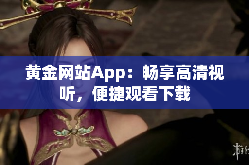 黃金網(wǎng)站App：暢享高清視聽(tīng)，便捷觀看下載