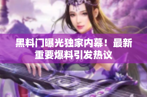 黑料門(mén)曝光獨(dú)家內(nèi)幕！最新重要爆料引發(fā)熱議