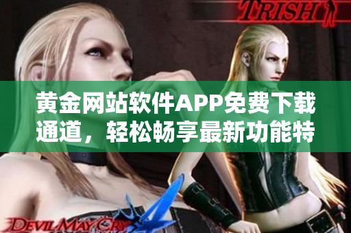 黃金網(wǎng)站軟件APP免費(fèi)下載通道，輕松暢享最新功能特性，體驗(yàn)更便捷服務(wù)