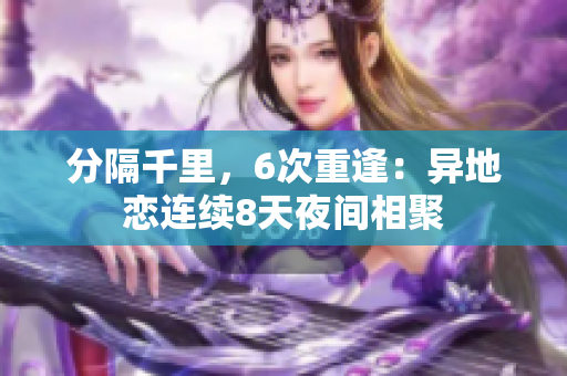 分隔千里，6次重逢：異地戀連續(xù)8天夜間相聚