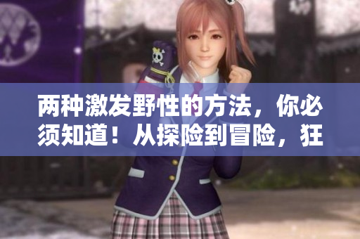 兩種激發(fā)野性的方法，你必須知道！從探險(xiǎn)到冒險(xiǎn)，狂野之旅從未如此刺激！