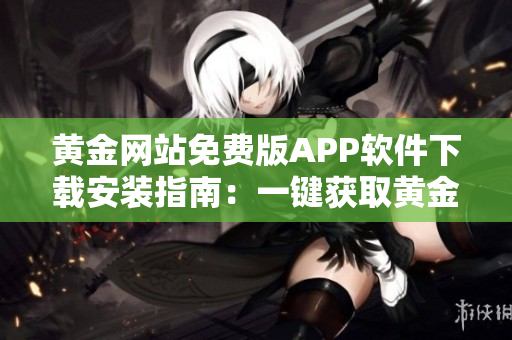 黃金網(wǎng)站免費(fèi)版APP軟件下載安裝指南：一鍵獲取黃金市場(chǎng)實(shí)時(shí)信息