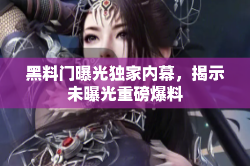 黑料門曝光獨(dú)家內(nèi)幕，揭示未曝光重磅爆料