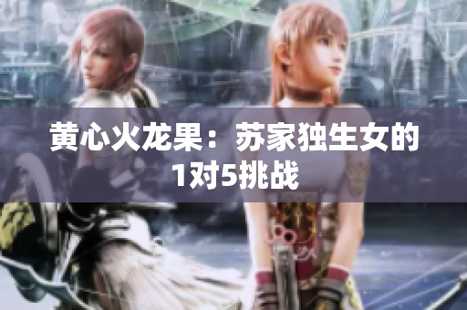 黃心火龍果：蘇家獨生女的1對5挑戰(zhàn)