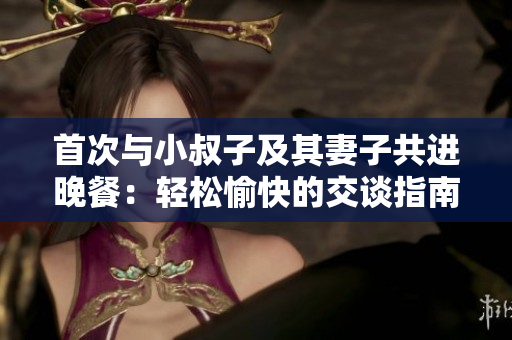 首次與小叔子及其妻子共進晚餐：輕松愉快的交談指南