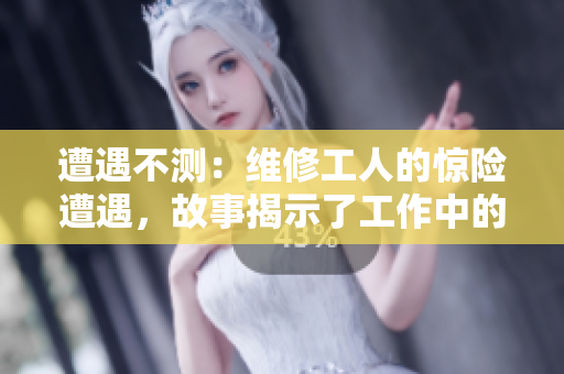 遭遇不測：維修工人的驚險遭遇，故事揭示了工作中的危險與挑戰(zhàn)