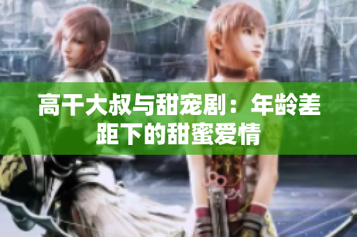 高干大叔與甜寵?。耗挲g差距下的甜蜜愛情
