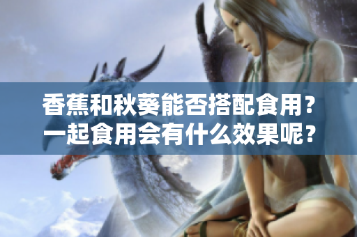 香蕉和秋葵能否搭配食用？一起食用會(huì)有什么效果呢？