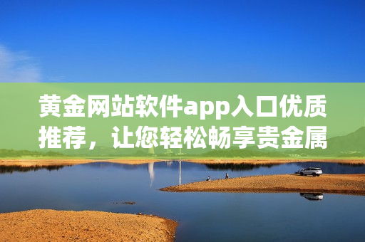 黃金網(wǎng)站軟件app入口優(yōu)質推薦，讓您輕松暢享貴金屬交易樂趣