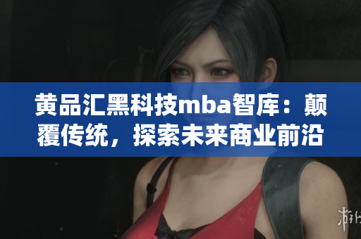 黃品匯黑科技mba智庫：顛覆傳統(tǒng)，探索未來商業(yè)前沿