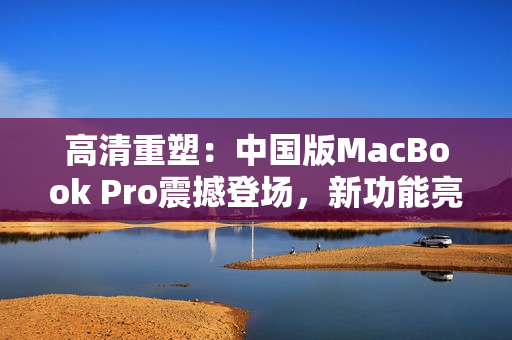 高清重塑：中國版MacBook Pro震撼登場，新功能亮點搶先揭秘