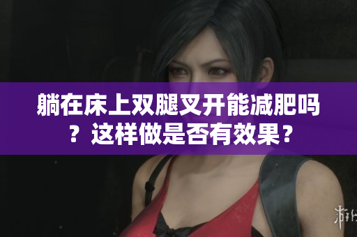 躺在床上雙腿叉開能減肥嗎？這樣做是否有效果？