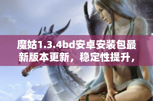 魔姑1.3.4bd安卓安裝包最新版本更新，穩(wěn)定性提升，功能優(yōu)化