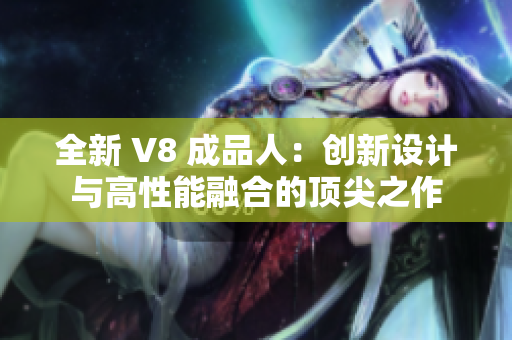 全新 V8 成品人：創(chuàng)新設(shè)計(jì)與高性能融合的頂尖之作