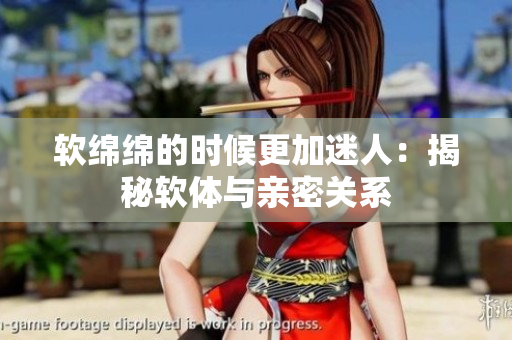 軟綿綿的時(shí)候更加迷人：揭秘軟體與親密關(guān)系