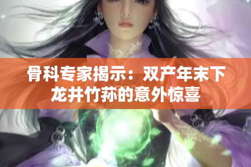 骨科專家揭示：雙產(chǎn)年末下龍井竹蓀的意外驚喜