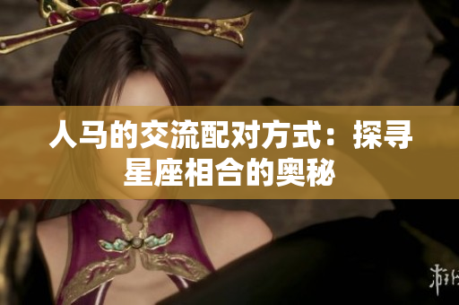 人馬的交流配對(duì)方式：探尋星座相合的奧秘