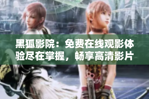 黑狐影院：免費(fèi)在線觀影體驗(yàn)盡在掌握，暢享高清影片無需付費(fèi)！
