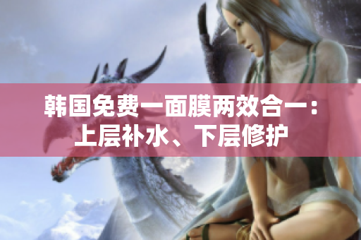 韓國免費(fèi)一面膜兩效合一：上層補(bǔ)水、下層修護(hù)