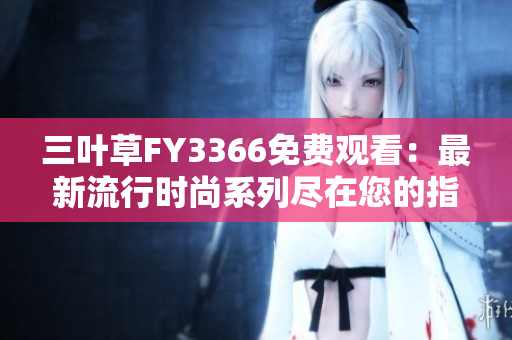 三葉草FY3366免費(fèi)觀看：最新流行時(shí)尚系列盡在您的指尖