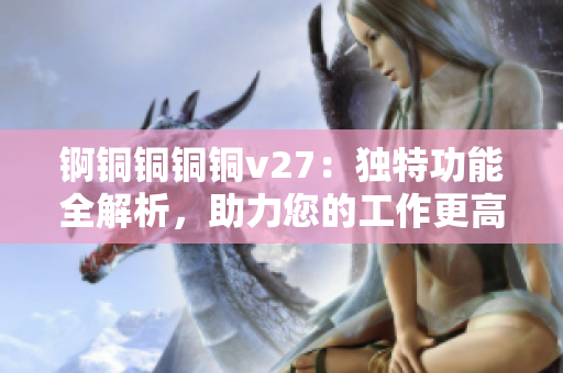 錒銅銅銅銅v27：獨(dú)特功能全解析，助力您的工作更高效