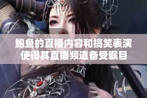 鮑魚的直播內(nèi)容和搞笑表演使得其直播頻道備受矚目