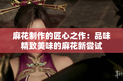 麻花制作的匠心之作：品味精致美味的麻花新嘗試