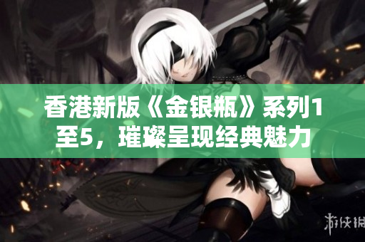 香港新版《金銀瓶》系列1至5，璀璨呈現(xiàn)經(jīng)典魅力