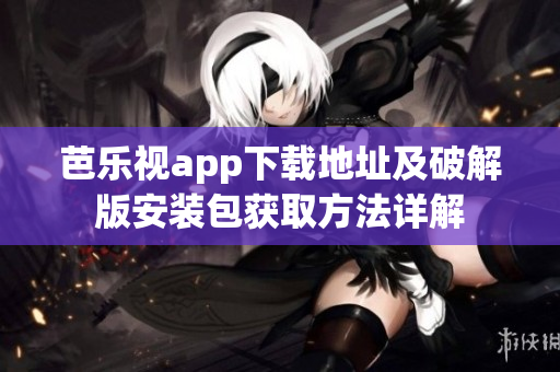 芭樂視app下載地址及破解版安裝包獲取方法詳解