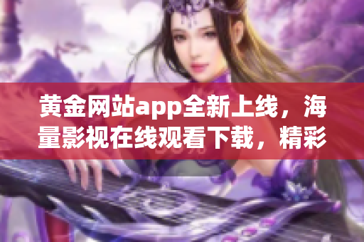 黃金網(wǎng)站app全新上線，海量影視在線觀看下載，精彩內(nèi)容讓您栩栩如生