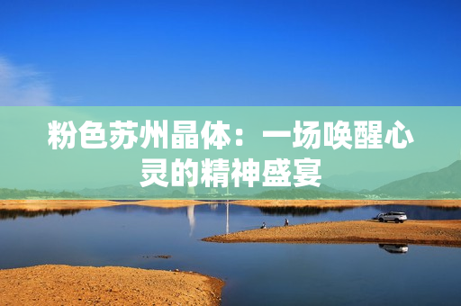 粉色蘇州晶體：一場喚醒心靈的精神盛宴