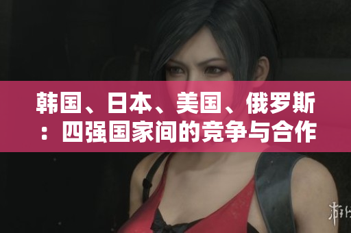 韓國(guó)、日本、美國(guó)、俄羅斯：四強(qiáng)國(guó)家間的競(jìng)爭(zhēng)與合作