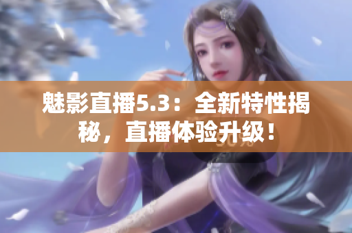 魅影直播5.3：全新特性揭秘，直播體驗(yàn)升級(jí)！