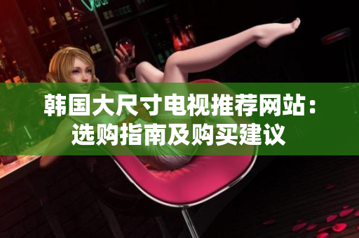 韓國大尺寸電視推薦網(wǎng)站：選購指南及購買建議