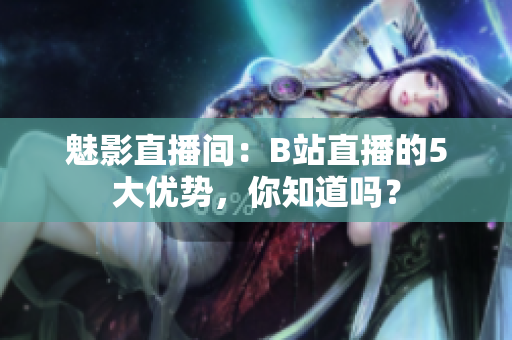 魅影直播間：B站直播的5大優(yōu)勢，你知道嗎？