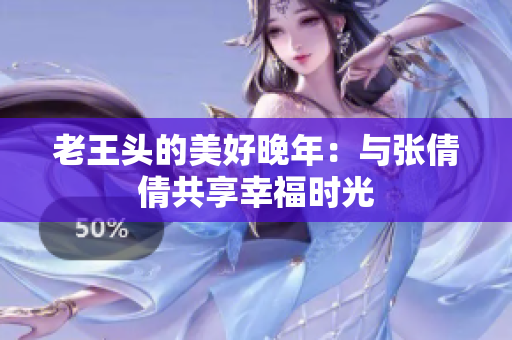 老王頭的美好晚年：與張倩倩共享幸福時光