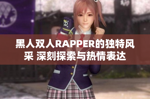 黑人雙人RAPPER的獨(dú)特風(fēng)采 深刻探索與熱情表達(dá)