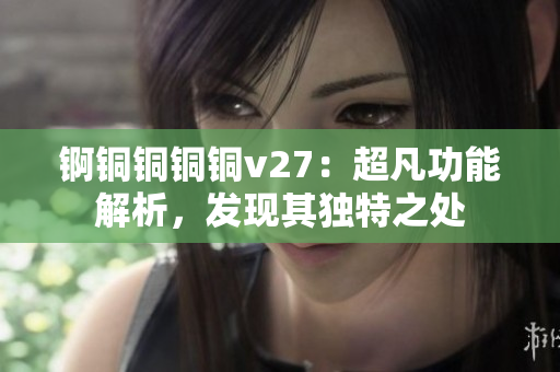 錒銅銅銅銅v27：超凡功能解析，發(fā)現其獨特之處