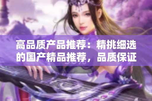 高品質產品推薦：精挑細選的國產精品推薦，品質保證，物超所值！