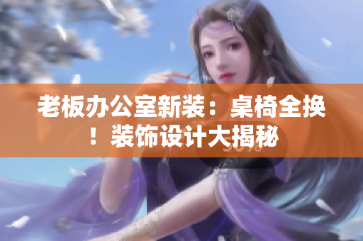 老板辦公室新裝：桌椅全換！裝飾設計大揭秘
