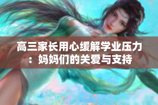 高三家長用心緩解學業(yè)壓力：媽媽們的關愛與支持