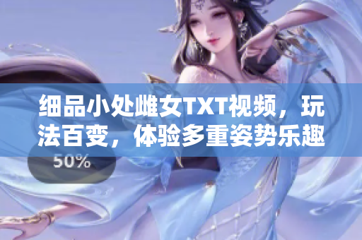 細品小處雌女TXT視頻，玩法百變，體驗多重姿勢樂趣！