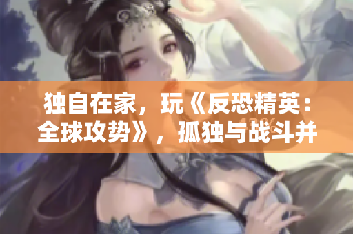 獨(dú)自在家，玩《反恐精英：全球攻勢(shì)》，孤獨(dú)與戰(zhàn)斗并存
