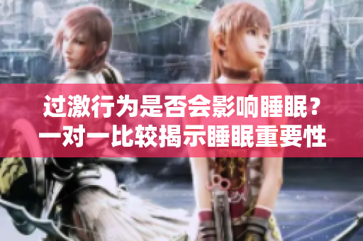 過激行為是否會(huì)影響睡眠？一對(duì)一比較揭示睡眠重要性