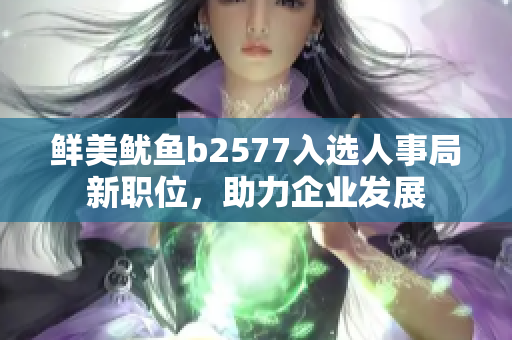 鮮美魷魚b2577入選人事局新職位，助力企業(yè)發(fā)展