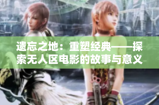 遺忘之地：重塑經(jīng)典——探索無人區(qū)電影的故事與意義