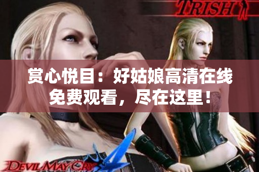 賞心悅目：好姑娘高清在線免費(fèi)觀看，盡在這里！