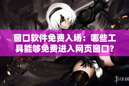 窗口軟件免費入場：哪些工具能夠免費進入網頁窗口？